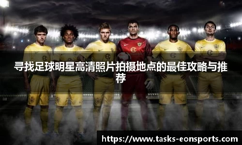 寻找足球明星高清照片拍摄地点的最佳攻略与推荐